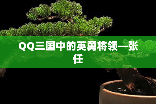 QQ三国中的英勇将领—张任
