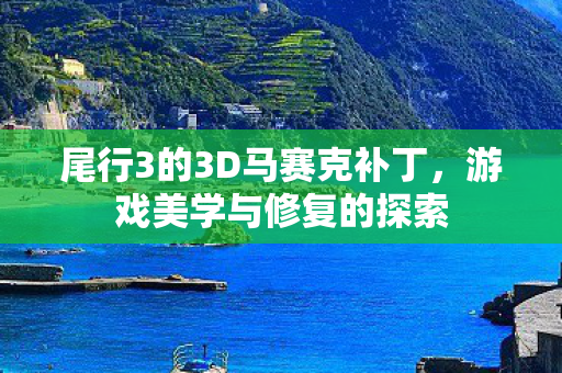 尾行3的3D马赛克补丁，游戏美学与修复的探索