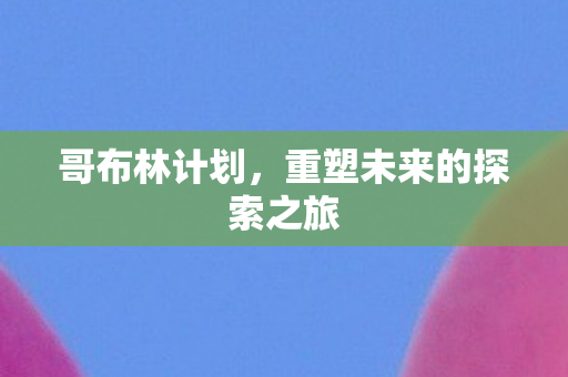 哥布林计划,重塑未来的探索之旅 哥布林计划,重塑未来的探索之旅