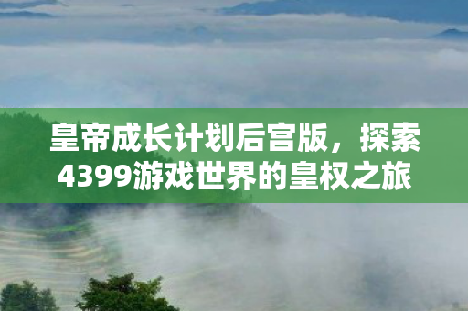 皇帝成长计划后宫版，探索4399游戏世界的皇权之旅