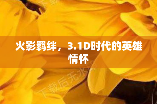 火影羁绊，3.1D时代的英雄情怀