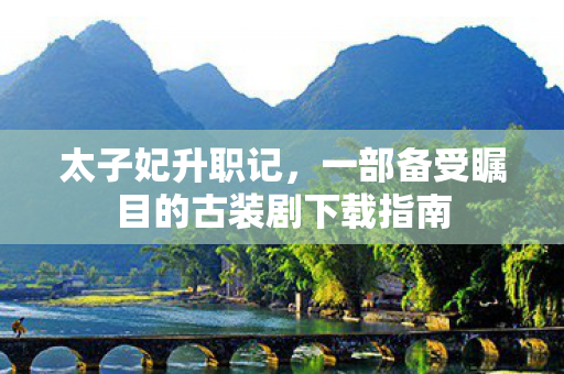 太子妃升职记,一部备受瞩目的古装剧下载指南 太子妃升职记,一部备受瞩目的古装剧下载指南