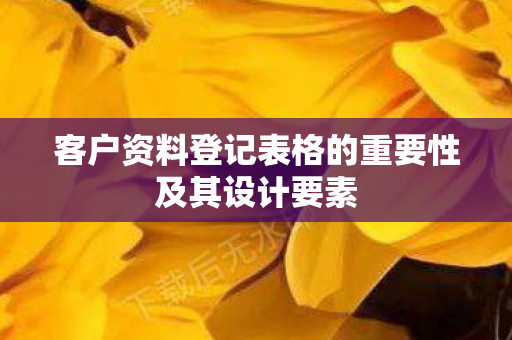 客户资料登记表格的重要性及其设计要素