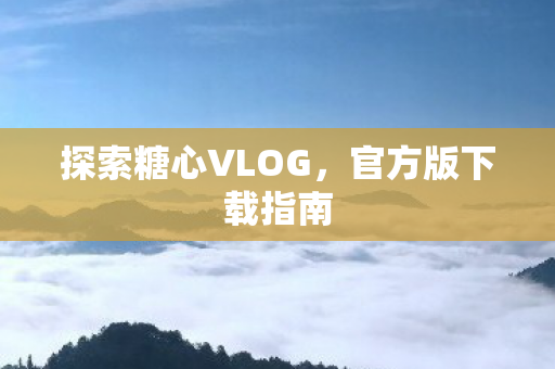 探索糖心VLOG,官方版下载指南 探索糖心VLOG,官方版下载指南