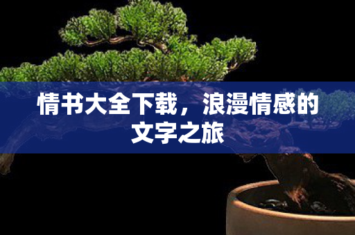 情书大全下载,浪漫情感的文字之旅 情书大全下载,浪漫情感的文字之旅