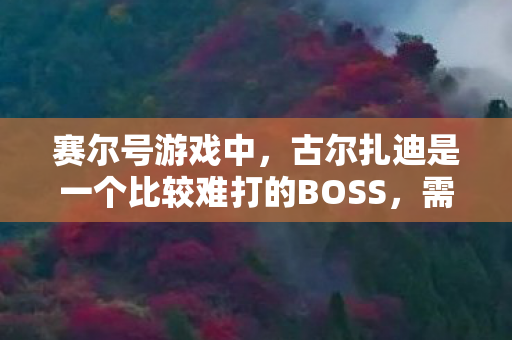 赛尔号游戏中，古尔扎迪是一个比较难打的BOSS，需要一定的技巧和策略才能成功击败它。下面是一些关于如何打败古尔扎迪的建议和策略