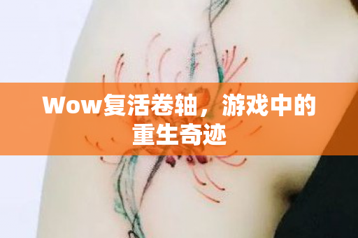 Wow复活卷轴,游戏中的重生奇迹 Wow复活卷轴,游戏中的重生奇迹
