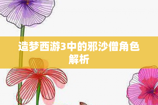 造梦西游3中的邪沙僧角色解析 造梦西游3中的邪沙僧角色解析