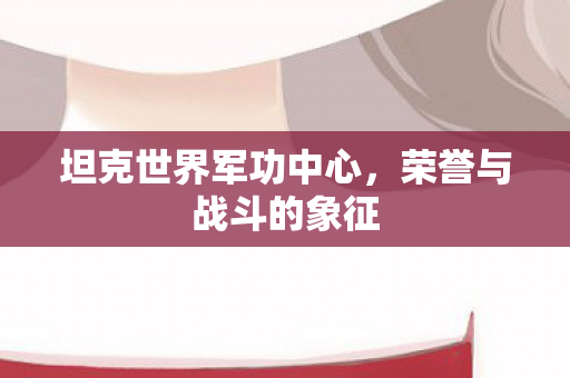 坦克世界军功中心，荣誉与战斗的象征