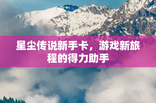 星尘传说新手卡，游戏新旅程的得力助手