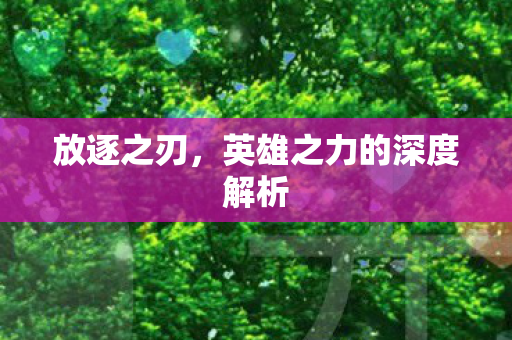 放逐之刃,英雄之力的深度解析 放逐之刃,英雄之力的深度解析