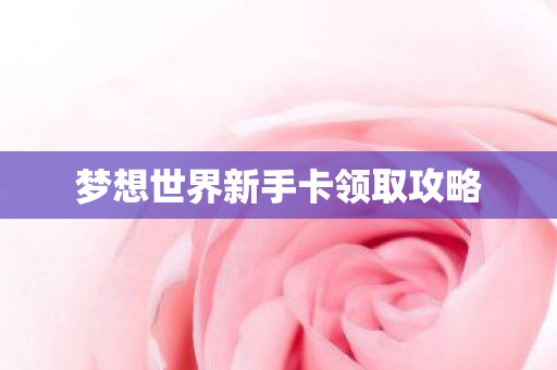 梦想世界新手卡领取攻略 梦想世界新手卡领取攻略