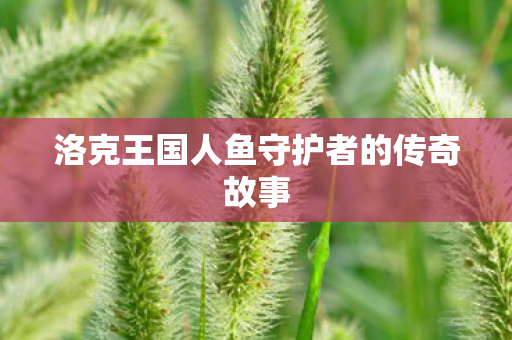 洛克王国人鱼守护者的传奇故事