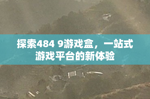 探索484 9游戏盒,一站式游戏平台的新体验 探索484 9游戏盒,一站式游戏平台的新体验