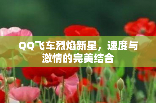 QQ飞车烈焰新星，速度与激情的完美结合