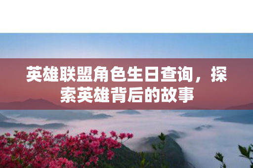 英雄联盟角色生日查询,探索英雄背后的故事 英雄联盟角色生日查询,探索英雄背后的故事