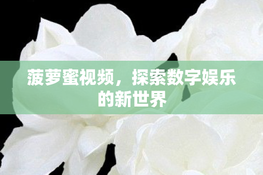 菠萝蜜视频,探索数字娱乐的新世界 菠萝蜜视频,探索数字娱乐的新世界