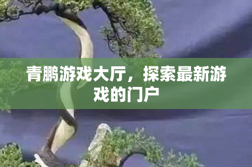 青鹏游戏大厅,探索最新游戏的门户 青鹏游戏大厅,探索最新游戏的门户
