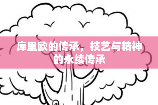 库里欧的传承，技艺与精神的永续传承