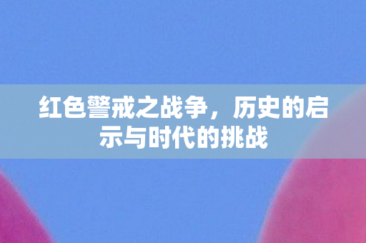 红色警戒之战争,历史的启示与时代的挑战 红色警戒之战争,历史的启示与时代的挑战