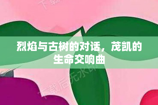 烈焰与古树的对话，茂凯的生命交响曲