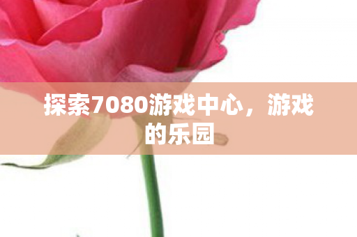 探索7080游戏中心，游戏的乐园