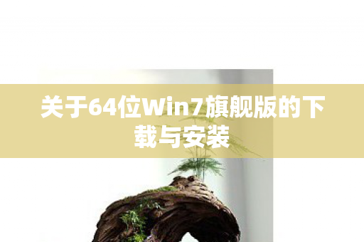 关于64位Win7旗舰版的下载与安装