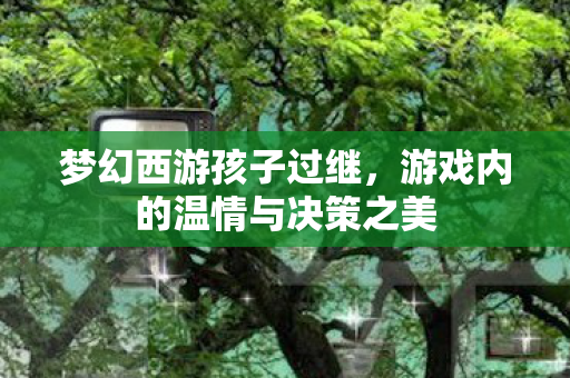 梦幻西游孩子过继，游戏内的温情与决策之美