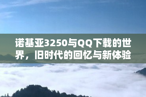 诺基亚3250与QQ下载的世界，旧时代的回忆与新体验