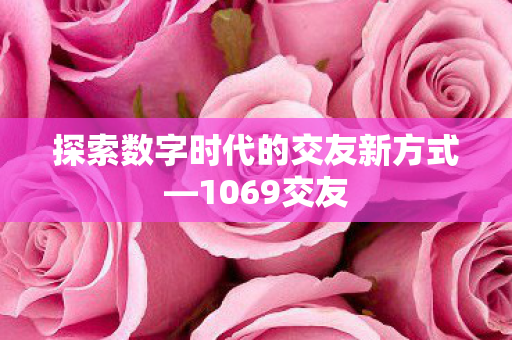 探索数字时代的交友新方式—1069交友