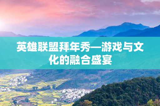 英雄联盟拜年秀—游戏与文化的融合盛宴