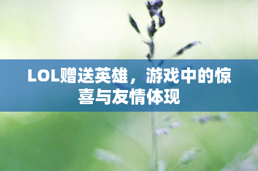 LOL赠送英雄，游戏中的惊喜与友情体现