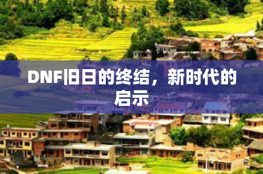 DNF旧日的终结,新时代的启示 DNF旧日的终结,新时代的启示
