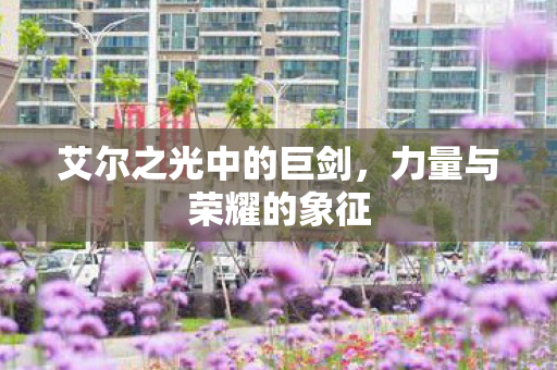 艾尔之光中的巨剑，力量与荣耀的象征