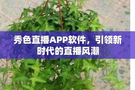秀色直播APP软件,引领新时代的直播风潮 秀色直播APP软件,引领新时代的直播风潮
