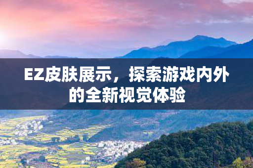 EZ皮肤展示,探索游戏内外的全新视觉体验 EZ皮肤展示,探索游戏内外的全新视觉体验