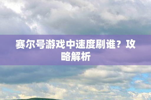 赛尔号游戏中速度刷谁？攻略解析