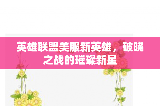 英雄联盟美服新英雄，破晓之战的璀璨新星