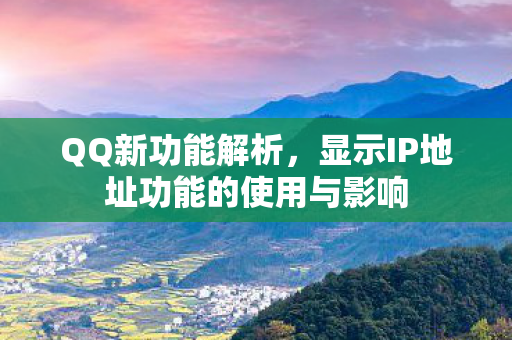 QQ新功能解析，显示IP地址功能的使用与影响