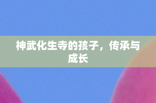 神武化生寺的孩子，传承与成长