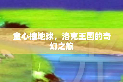 童心撞地球，洛克王国的奇幻之旅