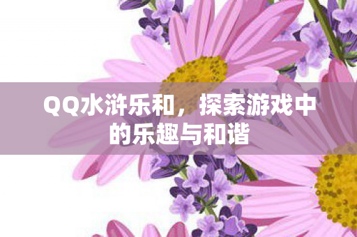 QQ水浒乐和，探索游戏中的乐趣与和谐