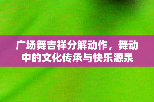广场舞吉祥分解动作,舞动中的文化传承与快乐源泉 广场舞吉祥分解动作,舞动中的文化传承与快乐源泉