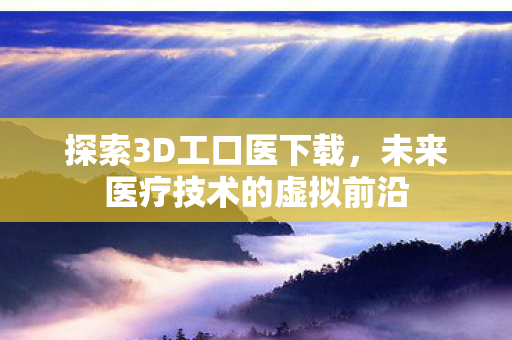 探索3D工口医下载，未来医疗技术的虚拟前沿