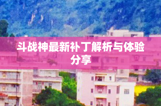 斗战神最新补丁解析与体验分享