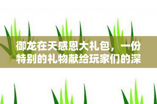 御龙在天感恩大礼包，一份特别的礼物献给玩家们的深情回馈