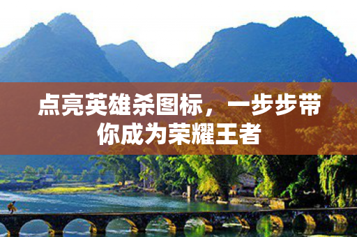 点亮英雄杀图标,一步步带你成为荣耀王者 点亮英雄杀图标,一步步带你成为荣耀王者