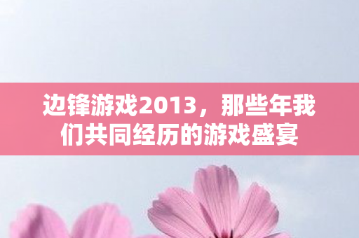 边锋游戏2013，那些年我们共同经历的游戏盛宴