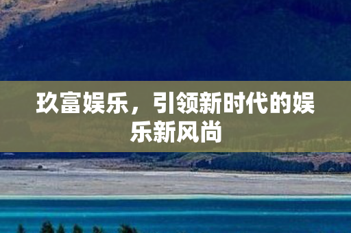 玖富娱乐，引领新时代的娱乐新风尚