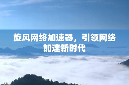 旋风网络加速器，引领网络加速新时代